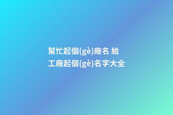 幫忙起個(gè)廠名 給工廠起個(gè)名字大全-第1張-公司起名-玄機(jī)派